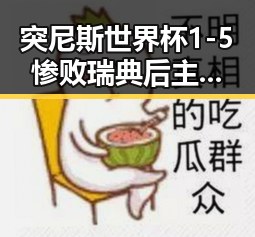 突尼斯世界杯1-5惨败瑞典后主教练被解雇 胖东来多款自营产品价格下调引关注