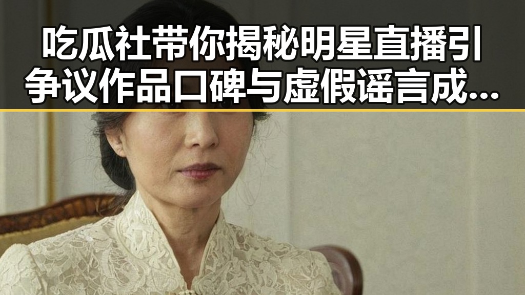 吃瓜社带你揭秘明星直播引争议 作品口碑与虚假谣言成焦点
