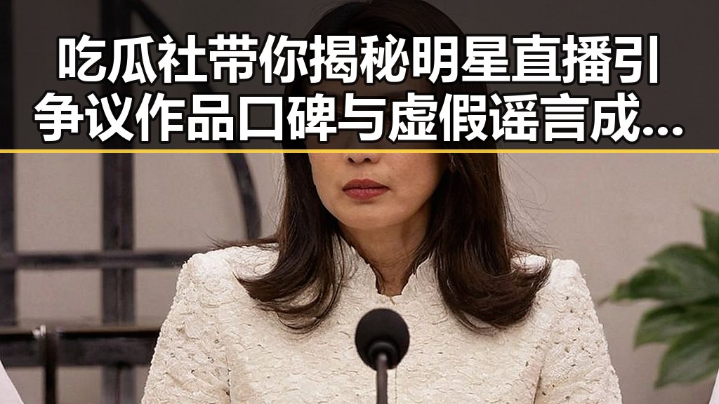 吃瓜社带你揭秘明星直播引争议 作品口碑与虚假谣言成焦点